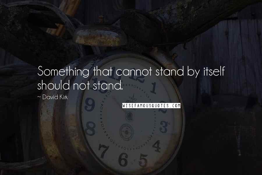 David Kirk Quotes: Something that cannot stand by itself should not stand.