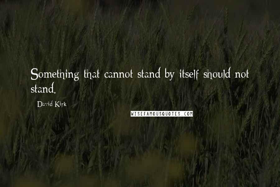 David Kirk Quotes: Something that cannot stand by itself should not stand.