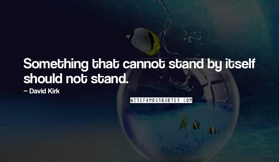 David Kirk Quotes: Something that cannot stand by itself should not stand.