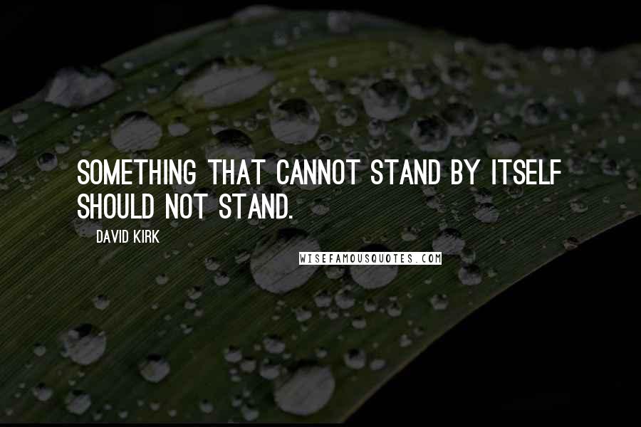 David Kirk Quotes: Something that cannot stand by itself should not stand.