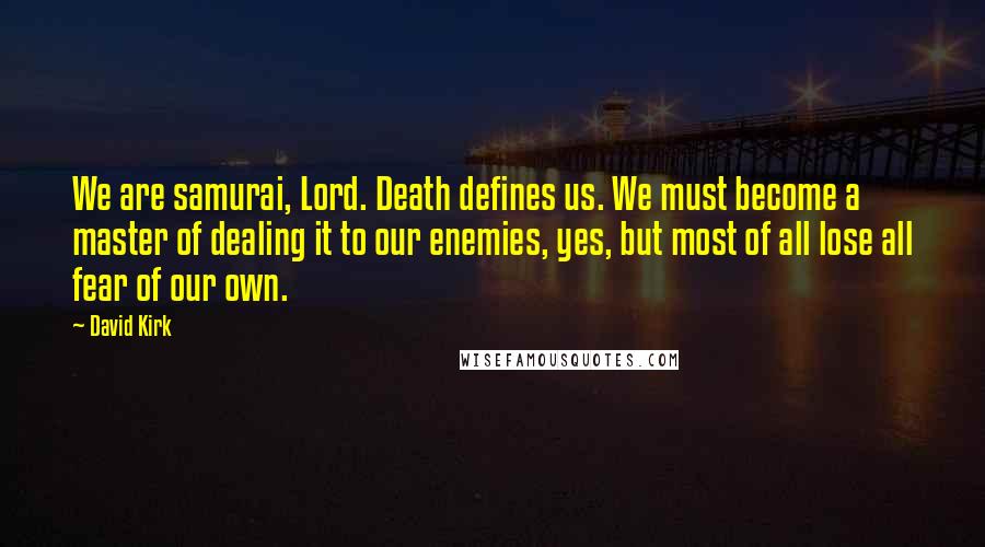 David Kirk Quotes: We are samurai, Lord. Death defines us. We must become a master of dealing it to our enemies, yes, but most of all lose all fear of our own.