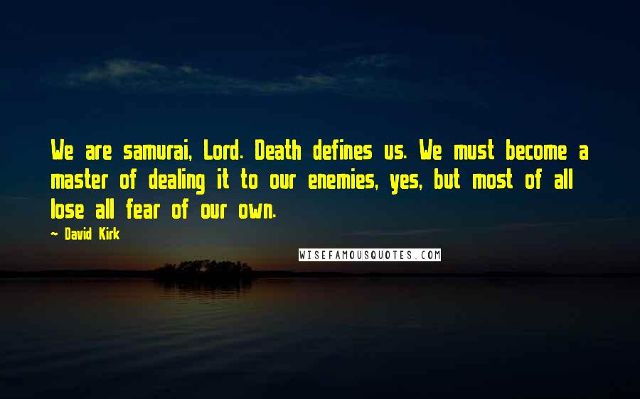 David Kirk Quotes: We are samurai, Lord. Death defines us. We must become a master of dealing it to our enemies, yes, but most of all lose all fear of our own.