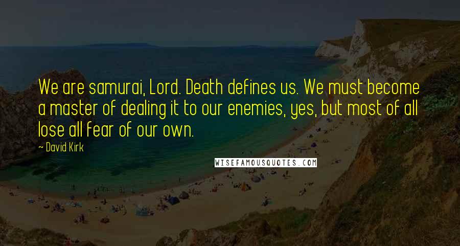 David Kirk Quotes: We are samurai, Lord. Death defines us. We must become a master of dealing it to our enemies, yes, but most of all lose all fear of our own.