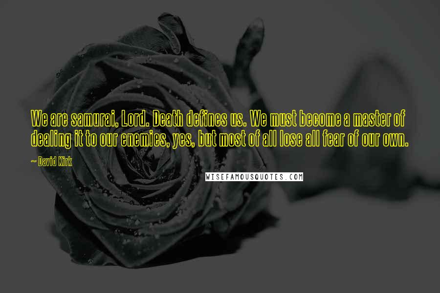 David Kirk Quotes: We are samurai, Lord. Death defines us. We must become a master of dealing it to our enemies, yes, but most of all lose all fear of our own.