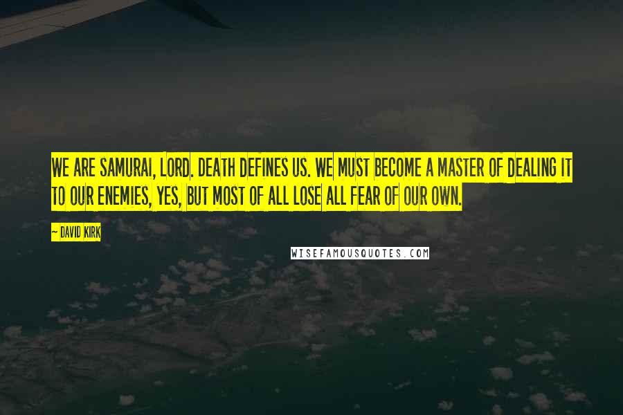 David Kirk Quotes: We are samurai, Lord. Death defines us. We must become a master of dealing it to our enemies, yes, but most of all lose all fear of our own.