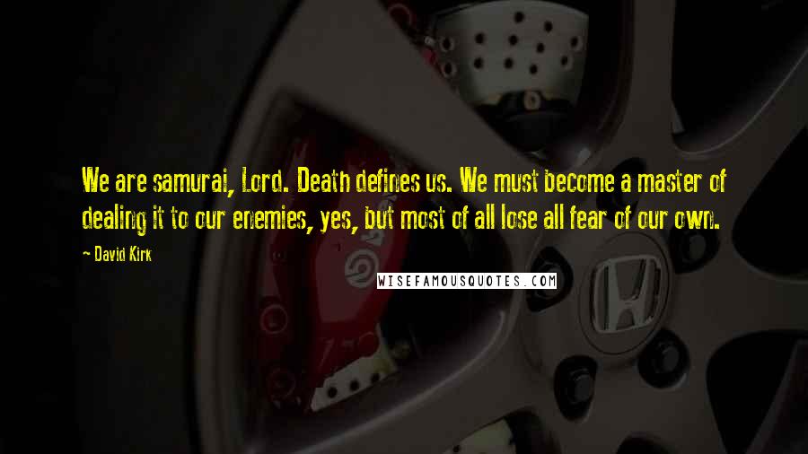 David Kirk Quotes: We are samurai, Lord. Death defines us. We must become a master of dealing it to our enemies, yes, but most of all lose all fear of our own.