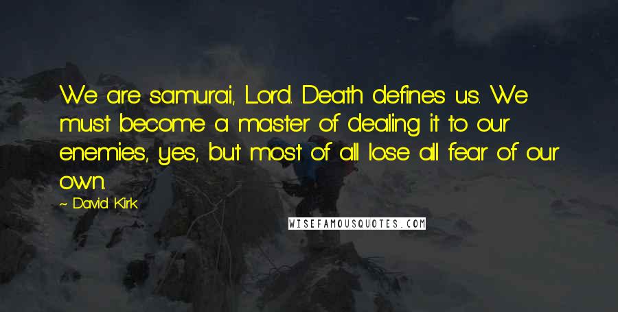 David Kirk Quotes: We are samurai, Lord. Death defines us. We must become a master of dealing it to our enemies, yes, but most of all lose all fear of our own.