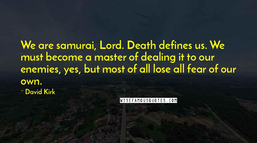 David Kirk Quotes: We are samurai, Lord. Death defines us. We must become a master of dealing it to our enemies, yes, but most of all lose all fear of our own.