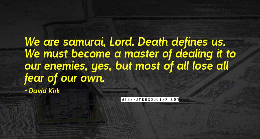 David Kirk Quotes: We are samurai, Lord. Death defines us. We must become a master of dealing it to our enemies, yes, but most of all lose all fear of our own.