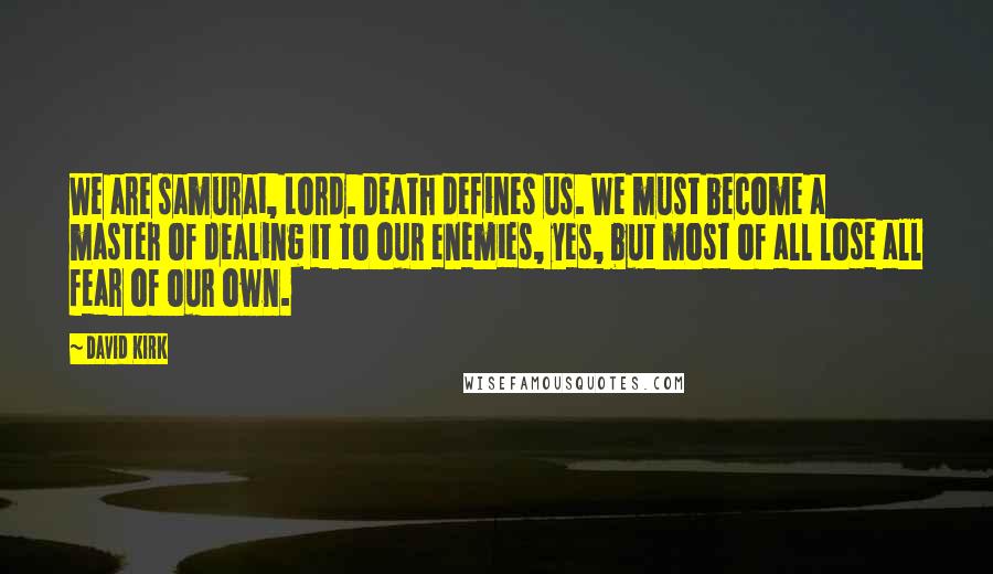 David Kirk Quotes: We are samurai, Lord. Death defines us. We must become a master of dealing it to our enemies, yes, but most of all lose all fear of our own.