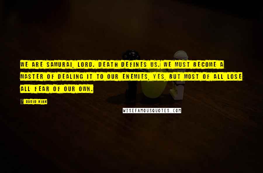 David Kirk Quotes: We are samurai, Lord. Death defines us. We must become a master of dealing it to our enemies, yes, but most of all lose all fear of our own.