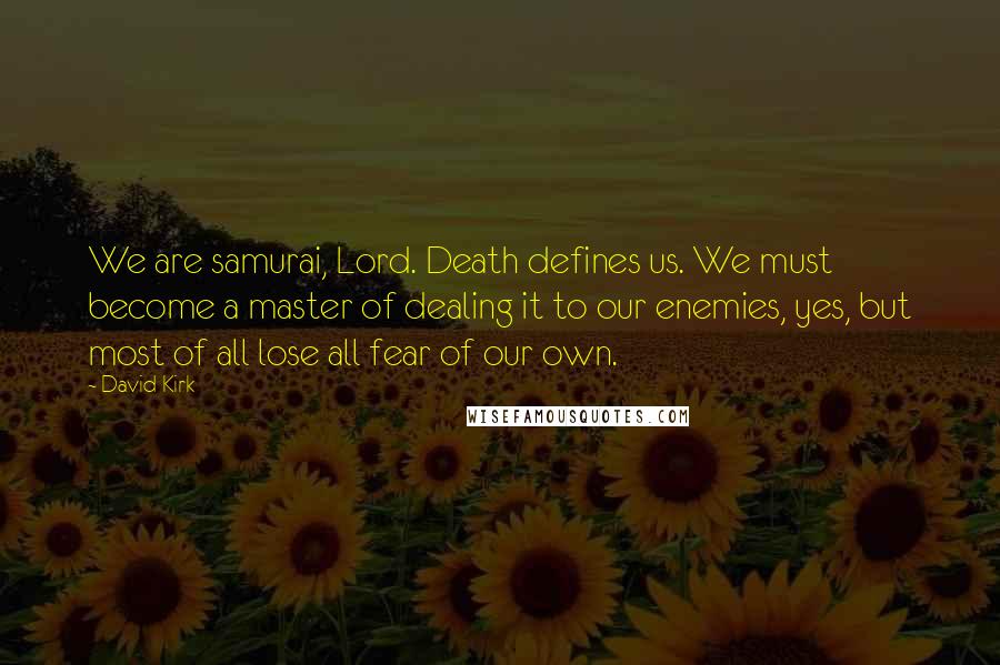 David Kirk Quotes: We are samurai, Lord. Death defines us. We must become a master of dealing it to our enemies, yes, but most of all lose all fear of our own.