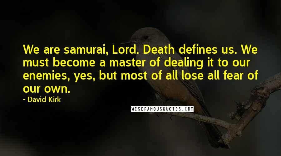 David Kirk Quotes: We are samurai, Lord. Death defines us. We must become a master of dealing it to our enemies, yes, but most of all lose all fear of our own.