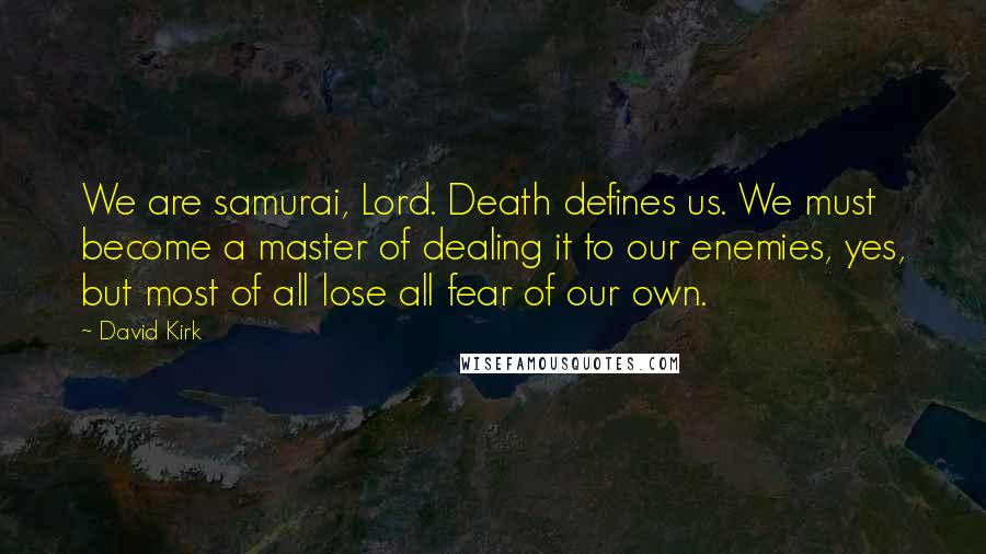 David Kirk Quotes: We are samurai, Lord. Death defines us. We must become a master of dealing it to our enemies, yes, but most of all lose all fear of our own.