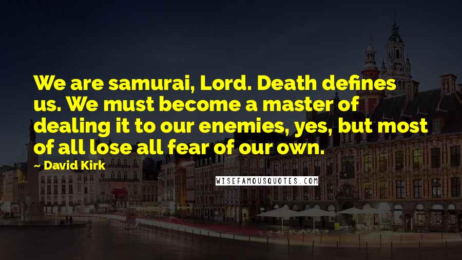 David Kirk Quotes: We are samurai, Lord. Death defines us. We must become a master of dealing it to our enemies, yes, but most of all lose all fear of our own.