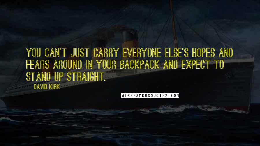 David Kirk Quotes: You can't just carry everyone else's hopes and fears around in your backpack and expect to stand up straight.
