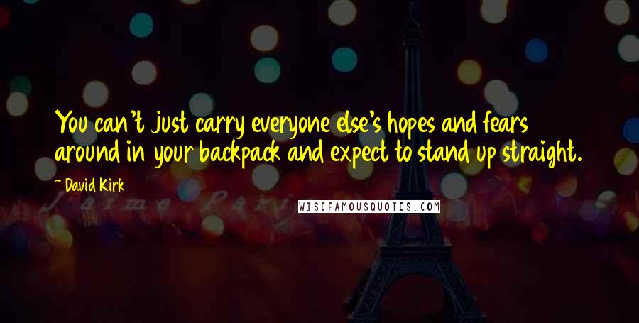 David Kirk Quotes: You can't just carry everyone else's hopes and fears around in your backpack and expect to stand up straight.