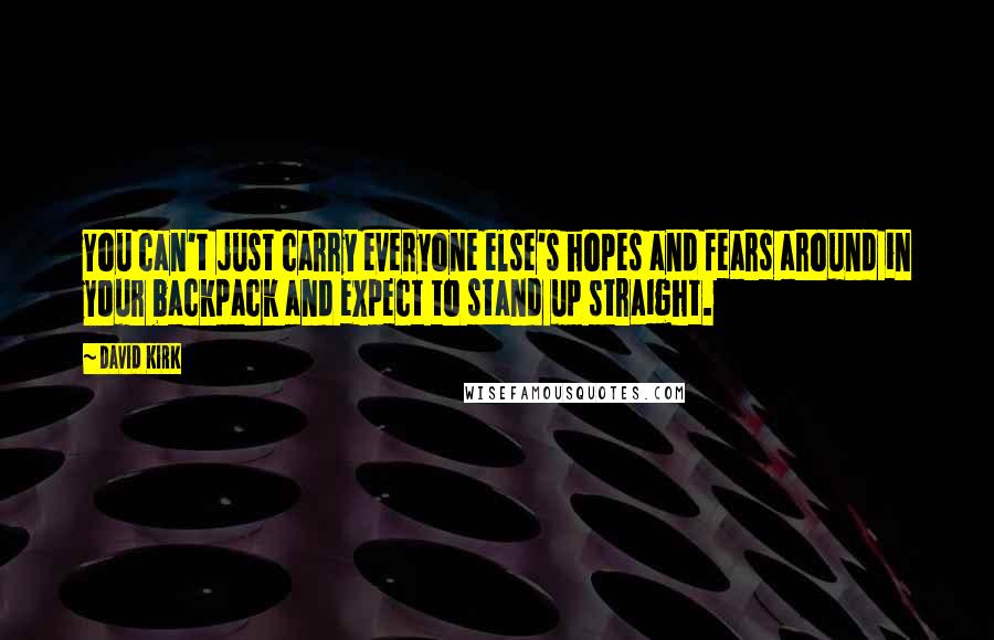 David Kirk Quotes: You can't just carry everyone else's hopes and fears around in your backpack and expect to stand up straight.