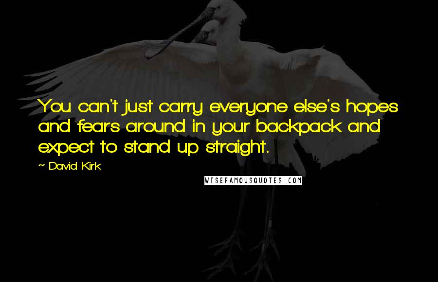 David Kirk Quotes: You can't just carry everyone else's hopes and fears around in your backpack and expect to stand up straight.