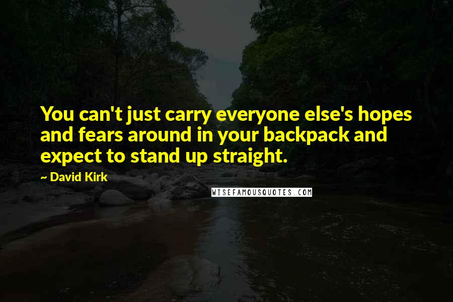 David Kirk Quotes: You can't just carry everyone else's hopes and fears around in your backpack and expect to stand up straight.