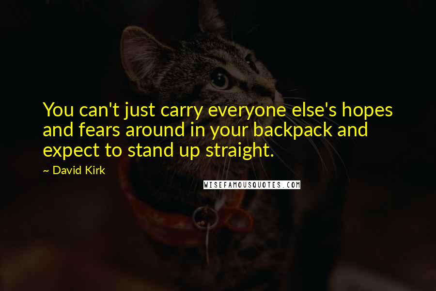 David Kirk Quotes: You can't just carry everyone else's hopes and fears around in your backpack and expect to stand up straight.