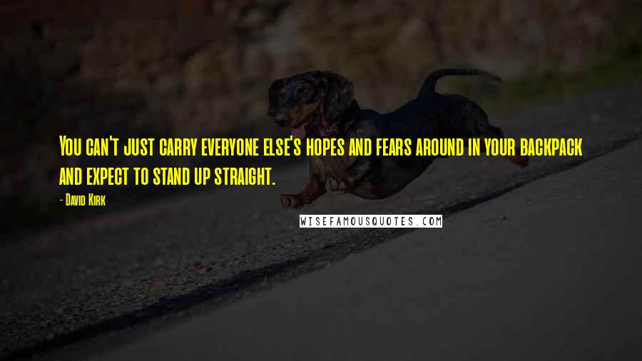 David Kirk Quotes: You can't just carry everyone else's hopes and fears around in your backpack and expect to stand up straight.