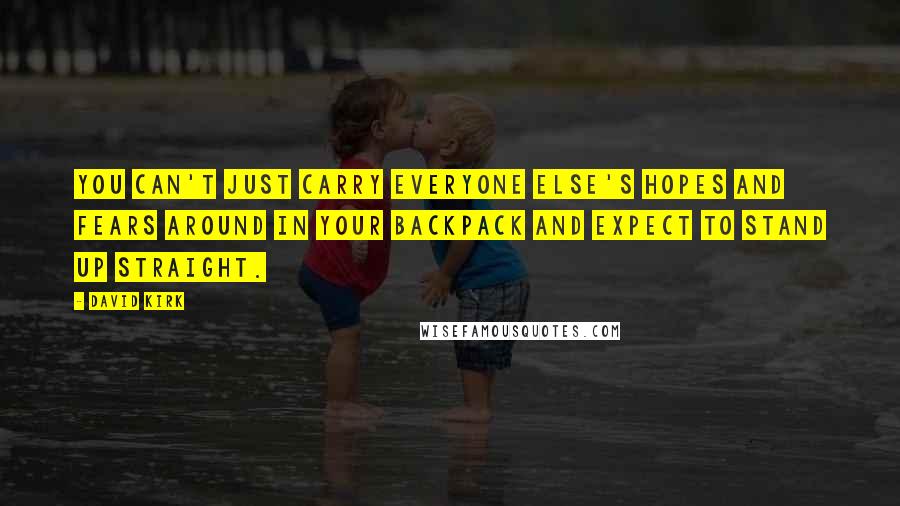 David Kirk Quotes: You can't just carry everyone else's hopes and fears around in your backpack and expect to stand up straight.