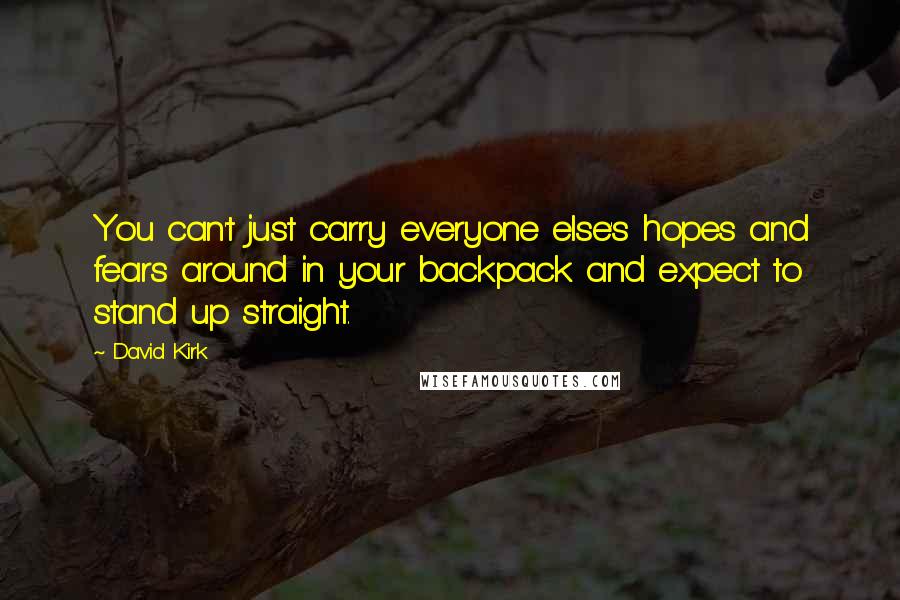 David Kirk Quotes: You can't just carry everyone else's hopes and fears around in your backpack and expect to stand up straight.