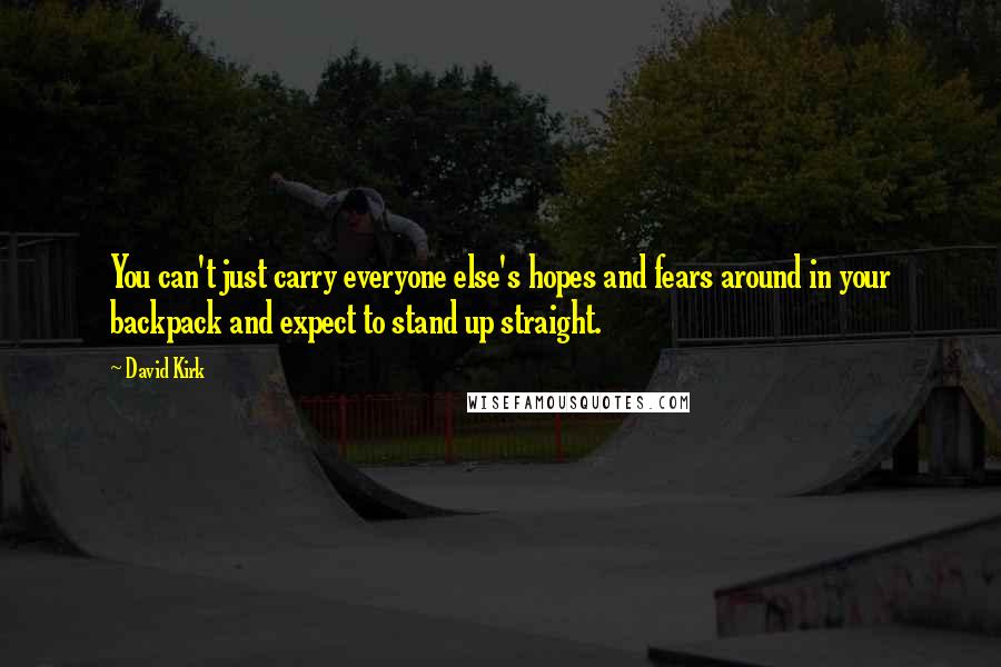 David Kirk Quotes: You can't just carry everyone else's hopes and fears around in your backpack and expect to stand up straight.