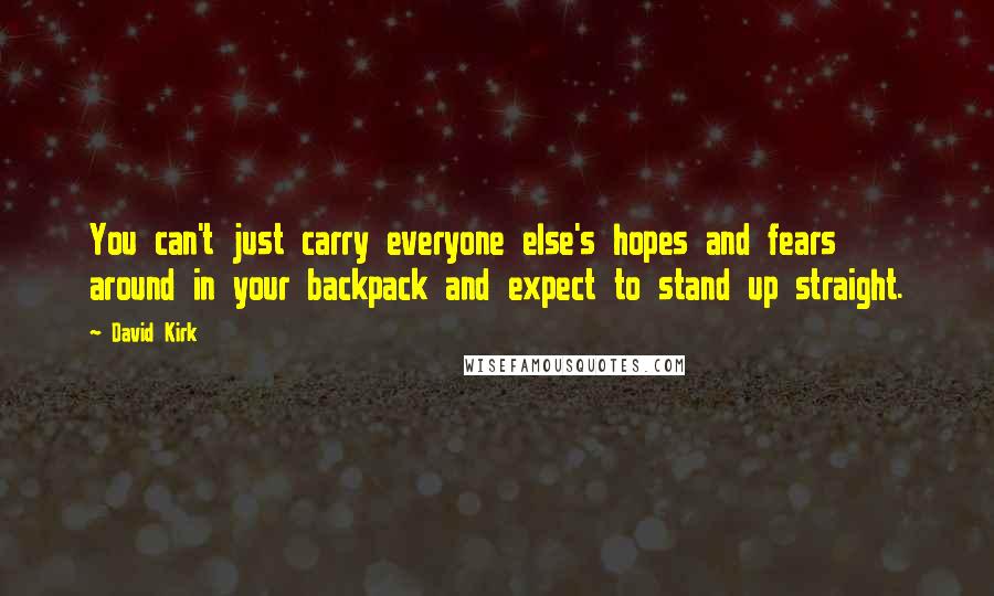 David Kirk Quotes: You can't just carry everyone else's hopes and fears around in your backpack and expect to stand up straight.