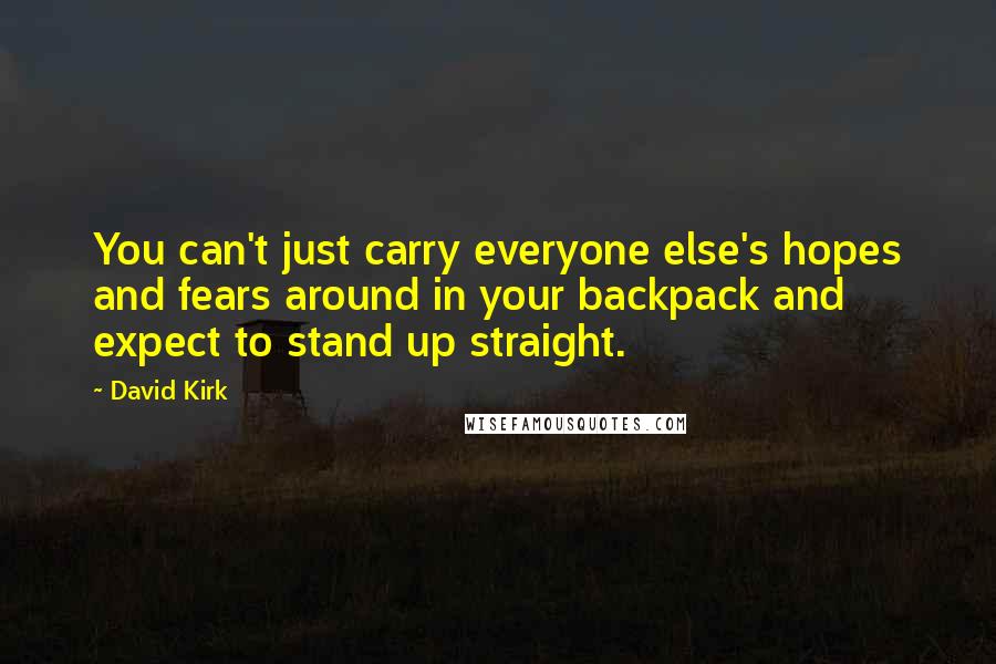 David Kirk Quotes: You can't just carry everyone else's hopes and fears around in your backpack and expect to stand up straight.