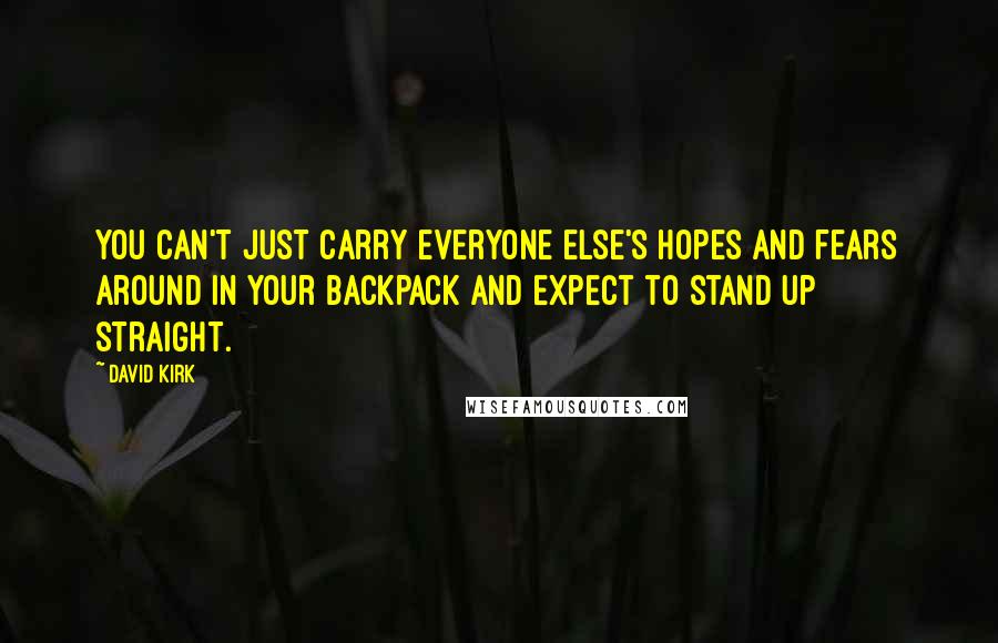 David Kirk Quotes: You can't just carry everyone else's hopes and fears around in your backpack and expect to stand up straight.