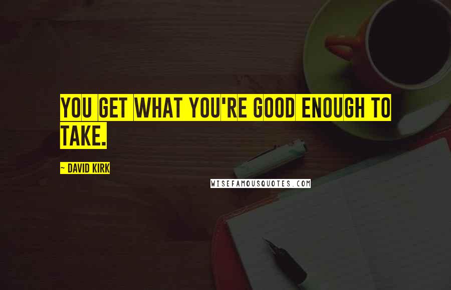 David Kirk Quotes: You get what you're good enough to take.