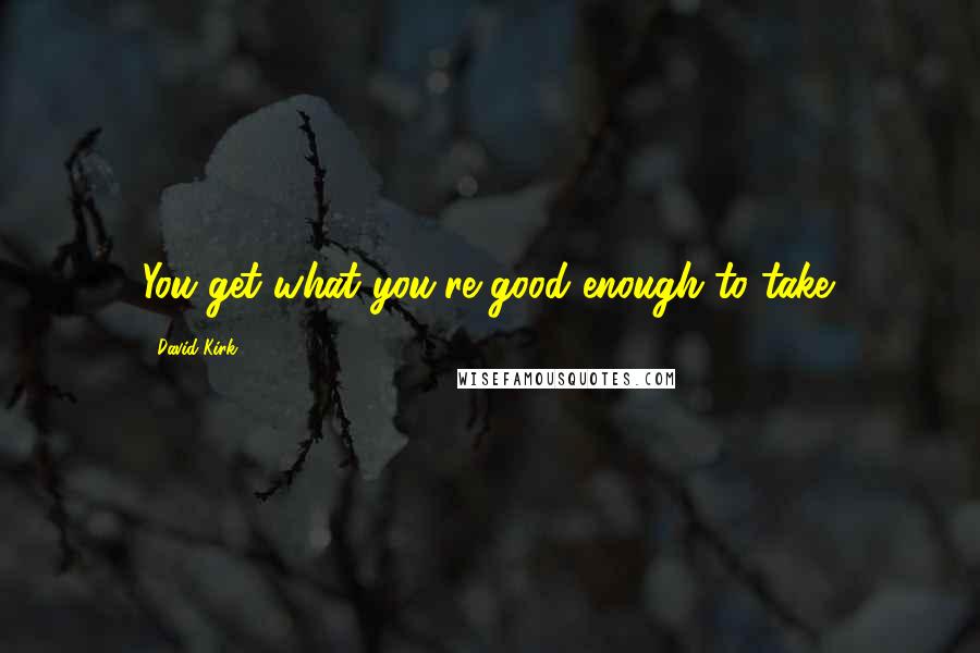 David Kirk Quotes: You get what you're good enough to take.