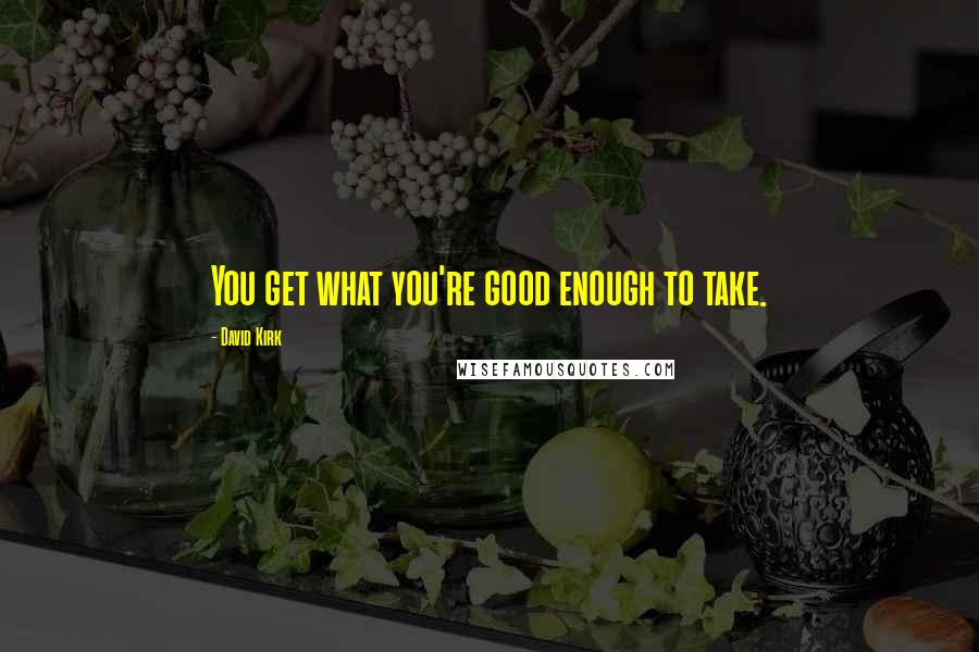 David Kirk Quotes: You get what you're good enough to take.