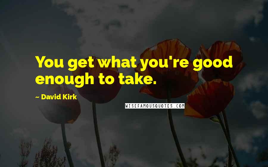 David Kirk Quotes: You get what you're good enough to take.