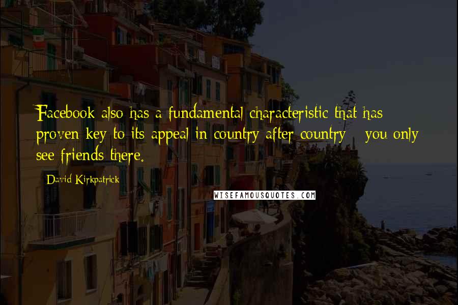 David Kirkpatrick Quotes: Facebook also has a fundamental characteristic that has proven key to its appeal in country after country - you only see friends there.