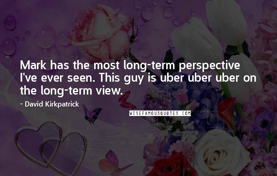 David Kirkpatrick Quotes: Mark has the most long-term perspective I've ever seen. This guy is uber uber uber on the long-term view.