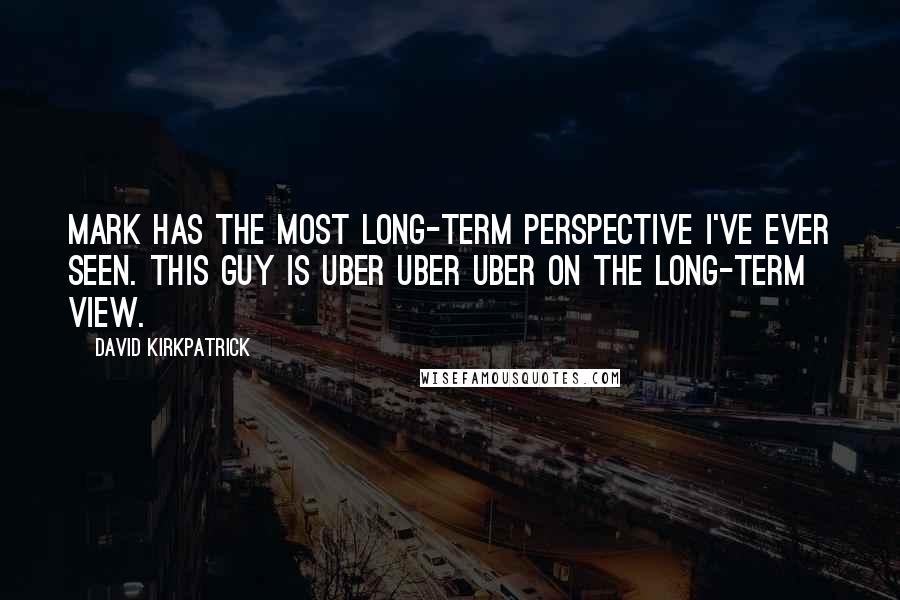 David Kirkpatrick Quotes: Mark has the most long-term perspective I've ever seen. This guy is uber uber uber on the long-term view.