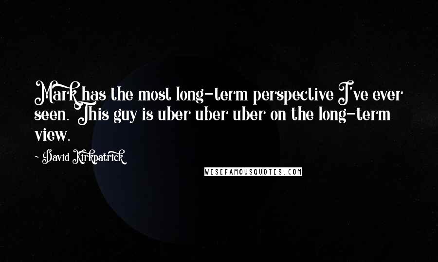 David Kirkpatrick Quotes: Mark has the most long-term perspective I've ever seen. This guy is uber uber uber on the long-term view.