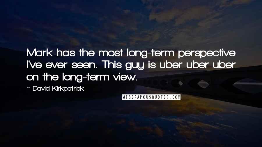 David Kirkpatrick Quotes: Mark has the most long-term perspective I've ever seen. This guy is uber uber uber on the long-term view.