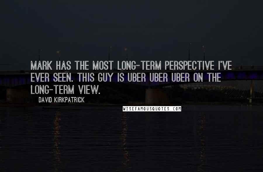 David Kirkpatrick Quotes: Mark has the most long-term perspective I've ever seen. This guy is uber uber uber on the long-term view.