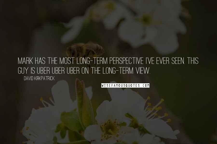 David Kirkpatrick Quotes: Mark has the most long-term perspective I've ever seen. This guy is uber uber uber on the long-term view.