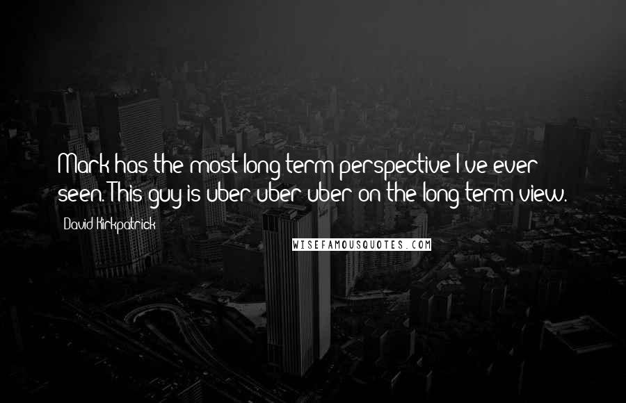 David Kirkpatrick Quotes: Mark has the most long-term perspective I've ever seen. This guy is uber uber uber on the long-term view.