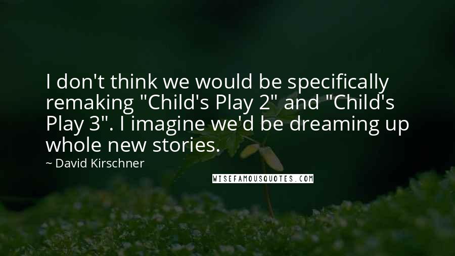 David Kirschner Quotes: I don't think we would be specifically remaking "Child's Play 2" and "Child's Play 3". I imagine we'd be dreaming up whole new stories.