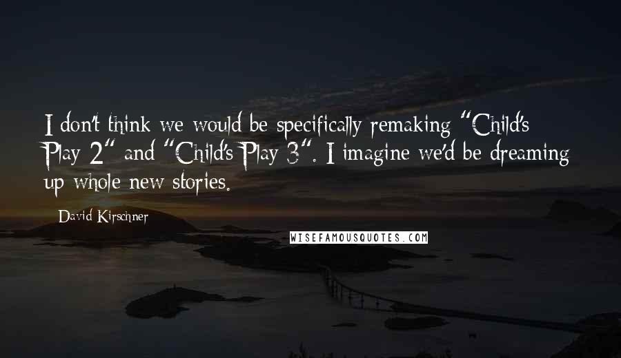 David Kirschner Quotes: I don't think we would be specifically remaking "Child's Play 2" and "Child's Play 3". I imagine we'd be dreaming up whole new stories.