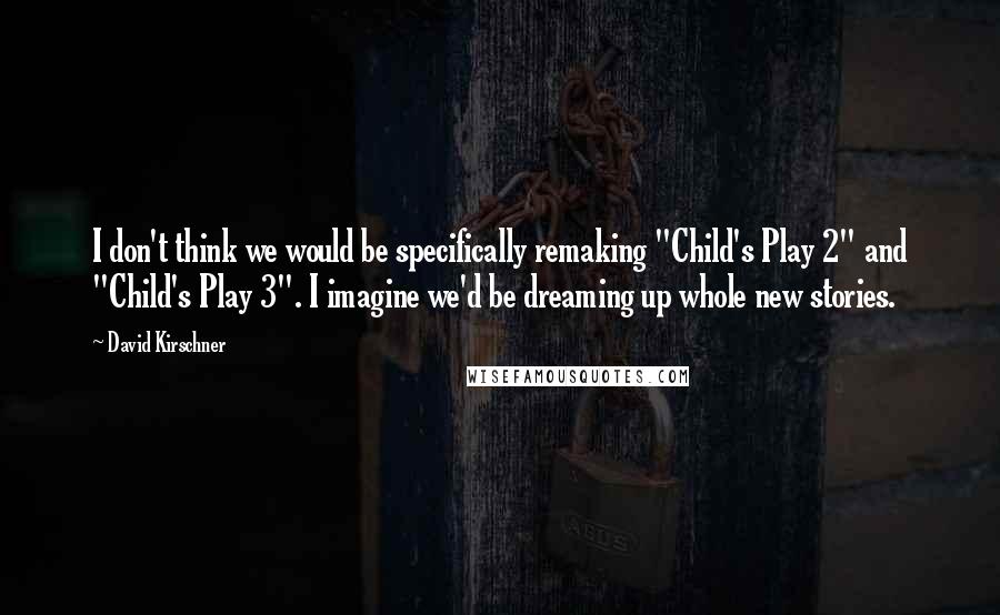 David Kirschner Quotes: I don't think we would be specifically remaking "Child's Play 2" and "Child's Play 3". I imagine we'd be dreaming up whole new stories.