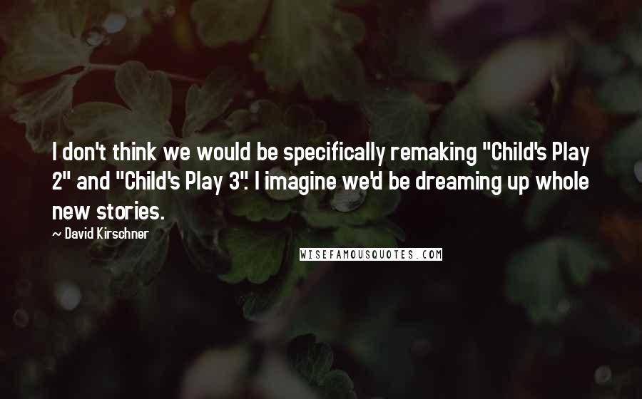 David Kirschner Quotes: I don't think we would be specifically remaking "Child's Play 2" and "Child's Play 3". I imagine we'd be dreaming up whole new stories.