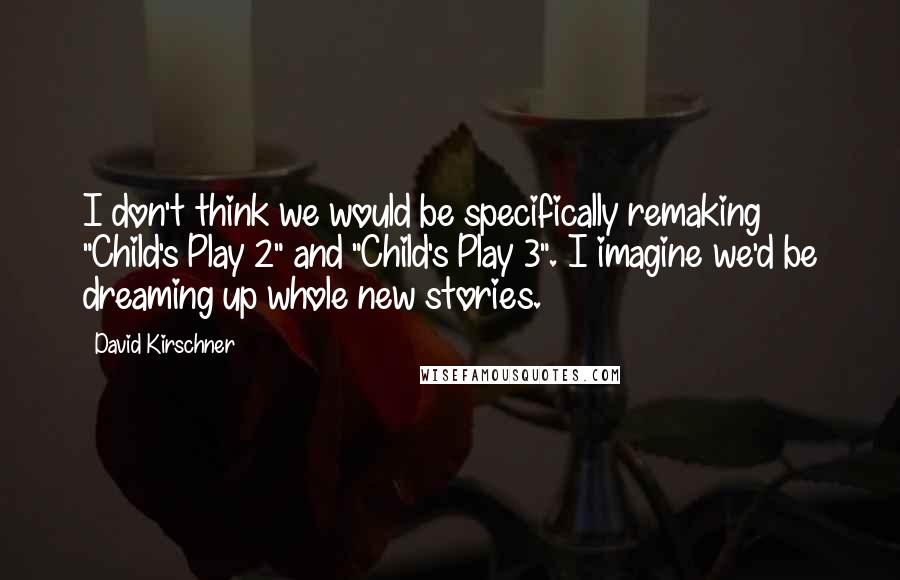 David Kirschner Quotes: I don't think we would be specifically remaking "Child's Play 2" and "Child's Play 3". I imagine we'd be dreaming up whole new stories.