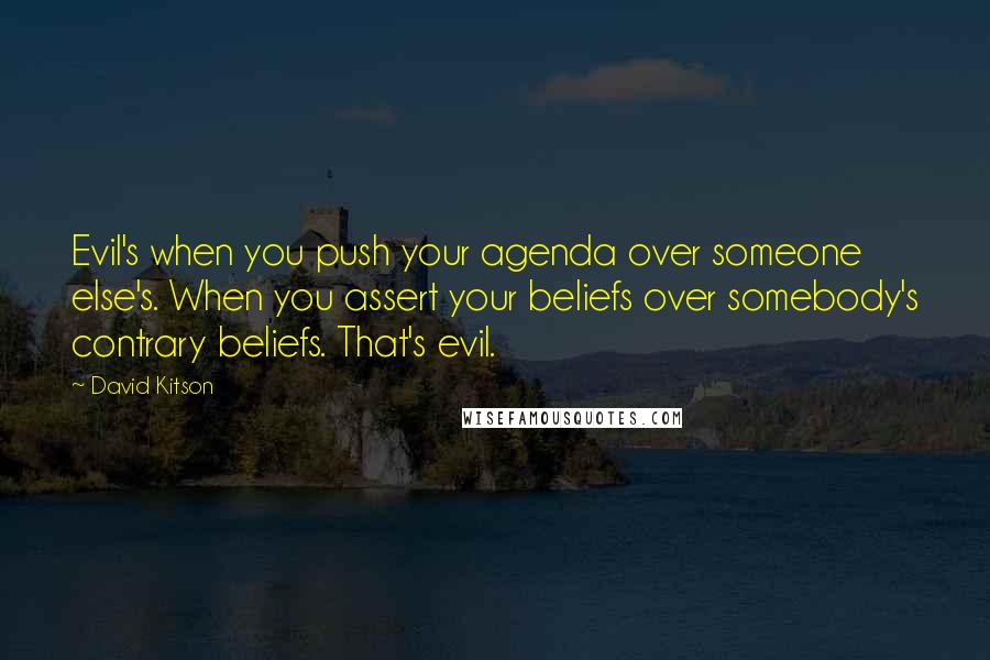 David Kitson Quotes: Evil's when you push your agenda over someone else's. When you assert your beliefs over somebody's contrary beliefs. That's evil.
